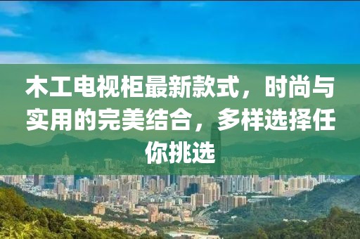 木工電視柜最新款式，時(shí)尚與實(shí)用的完美結(jié)合，多樣選擇任你挑選
