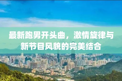 最新跑男開頭曲，激情旋律與新節(jié)目風貌的完美結合