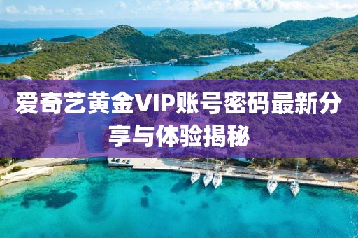 愛奇藝黃金VIP賬號密碼最新分享與體驗揭秘