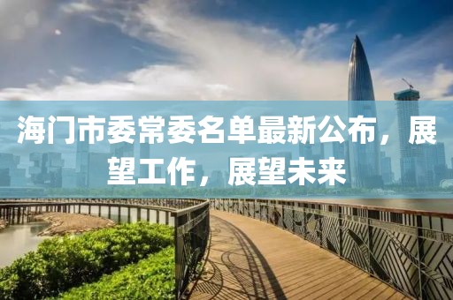 海門市委常委名單最新公布，展望工作，展望未來