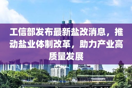 工信部發(fā)布最新鹽改消息，推動(dòng)鹽業(yè)體制改革，助力產(chǎn)業(yè)高質(zhì)量發(fā)展