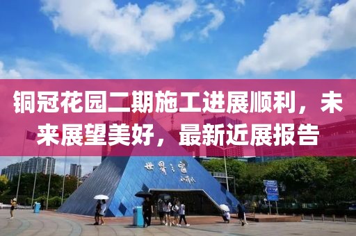銅冠花園二期施工進(jìn)展順利，未來(lái)展望美好，最新近展報(bào)告