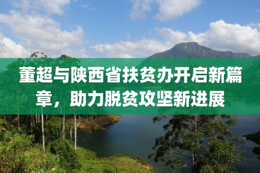 董超與陜西省扶貧辦開啟新篇章，助力脫貧攻堅(jiān)新進(jìn)展