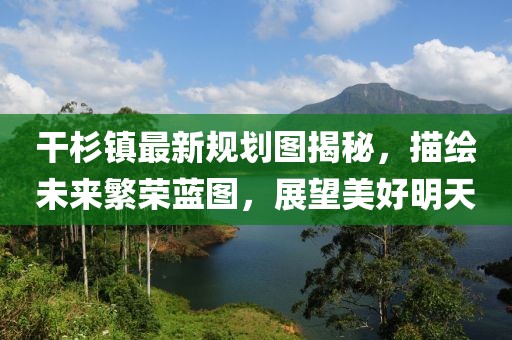 干杉鎮(zhèn)最新規(guī)劃圖揭秘，描繪未來(lái)繁榮藍(lán)圖，展望美好明天