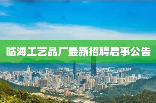 臨海工藝品廠最新招聘啟事公告