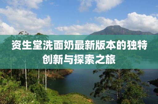 資生堂洗面奶最新版本的獨特創(chuàng)新與探索之旅