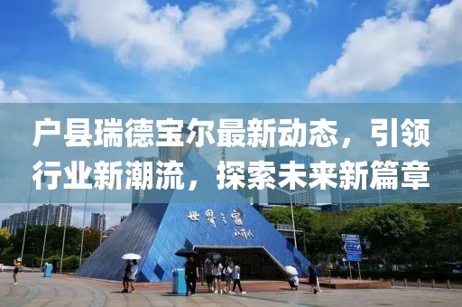 戶縣瑞德寶爾最新動(dòng)態(tài)，引領(lǐng)行業(yè)新潮流，探索未來(lái)新篇章