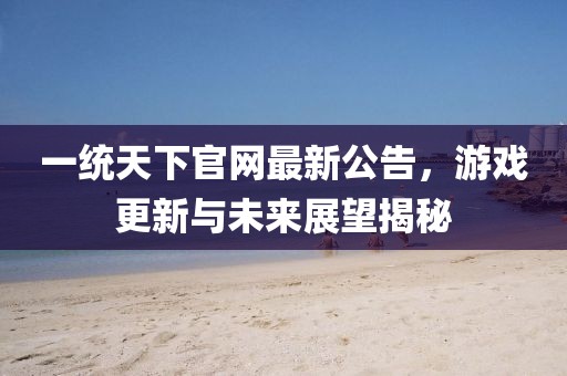 一統(tǒng)天下官網(wǎng)最新公告，游戲更新與未來(lái)展望揭秘