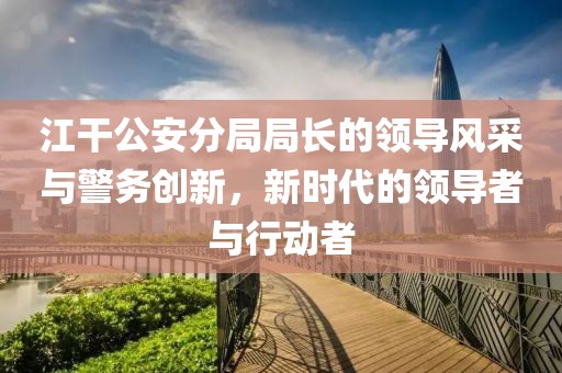 江干公安分局局長的領(lǐng)導(dǎo)風(fēng)采與警務(wù)創(chuàng)新，新時(shí)代的領(lǐng)導(dǎo)者與行動(dòng)者