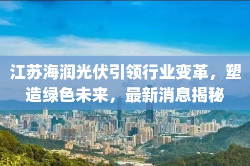 江蘇海潤(rùn)光伏引領(lǐng)行業(yè)變革，塑造綠色未來(lái)，最新消息揭秘