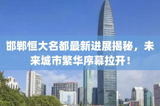 邯鄲恒大名都最新進展揭秘，未來城市繁華序幕拉開！