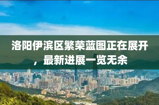 洛陽伊濱區(qū)繁榮藍(lán)圖正在展開，最新進(jìn)展一覽無余