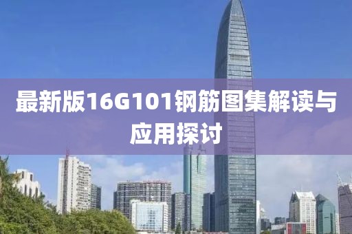 最新版16G101鋼筋圖集解讀與應用探討