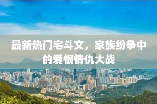 最新熱門宅斗文，家族紛爭中的愛恨情仇大戰(zhàn)