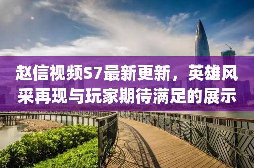 趙信視頻S7最新更新，英雄風(fēng)采再現(xiàn)與玩家期待滿足的展示