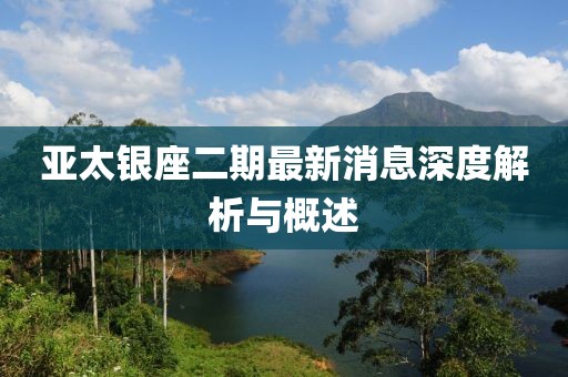 亞太銀座二期最新消息深度解析與概述