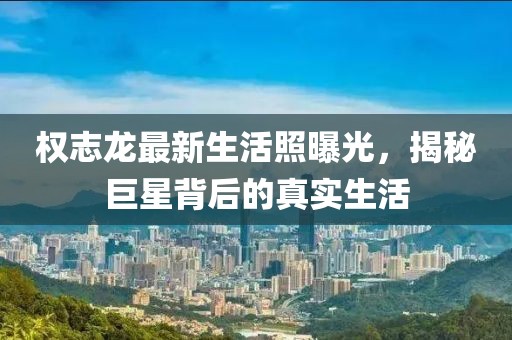 權(quán)志龍最新生活照曝光，揭秘巨星背后的真實(shí)生活