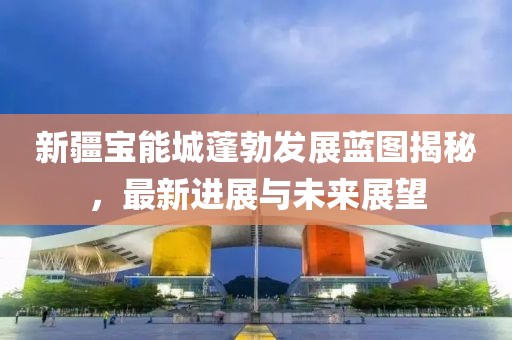 新疆寶能城蓬勃發(fā)展藍圖揭秘，最新進展與未來展望