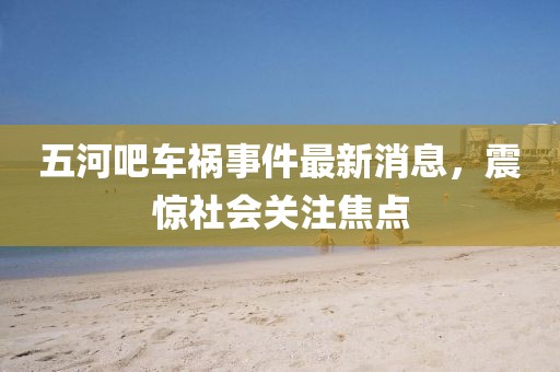 五河吧車禍?zhǔn)录钚孪ⅲ痼@社會(huì)關(guān)注焦點(diǎn)