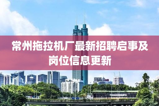 常州拖拉機(jī)廠最新招聘啟事及崗位信息更新