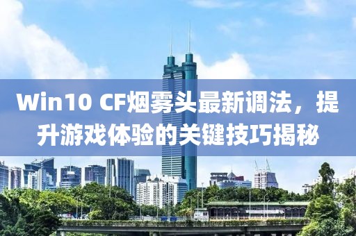 Win10 CF煙霧頭最新調(diào)法，提升游戲體驗(yàn)的關(guān)鍵技巧揭秘