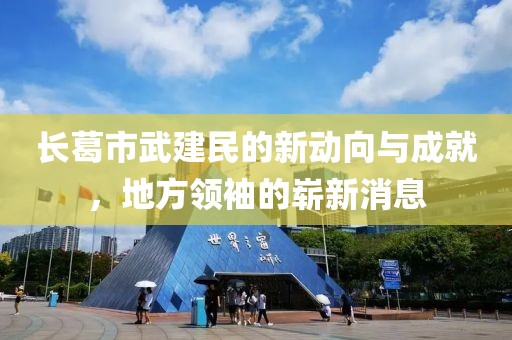 長(zhǎng)葛市武建民的新動(dòng)向與成就，地方領(lǐng)袖的嶄新消息