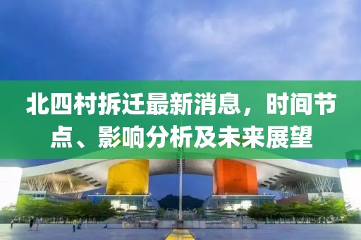北四村拆遷最新消息，時(shí)間節(jié)點(diǎn)、影響分析及未來(lái)展望