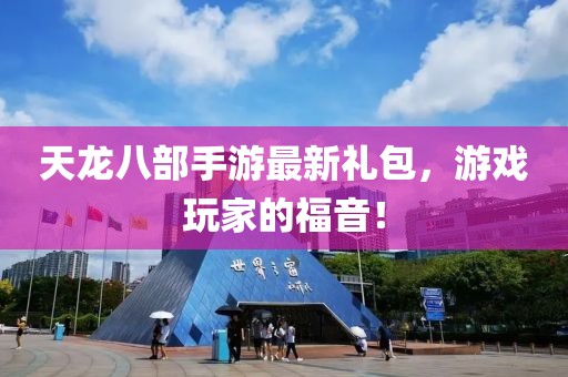 天龍八部手游最新禮包，游戲玩家的福音！