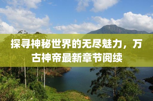 探尋神秘世界的無盡魅力，萬古神帝最新章節(jié)閱續(xù)