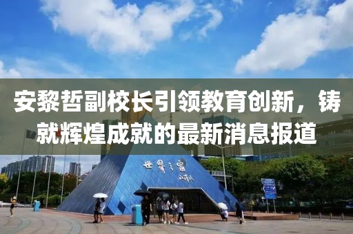 安黎哲副校長引領(lǐng)教育創(chuàng)新，鑄就輝煌成就的最新消息報道
