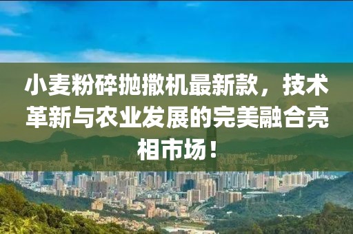 小麥粉碎拋撒機(jī)最新款，技術(shù)革新與農(nóng)業(yè)發(fā)展的完美融合亮相市場(chǎng)！