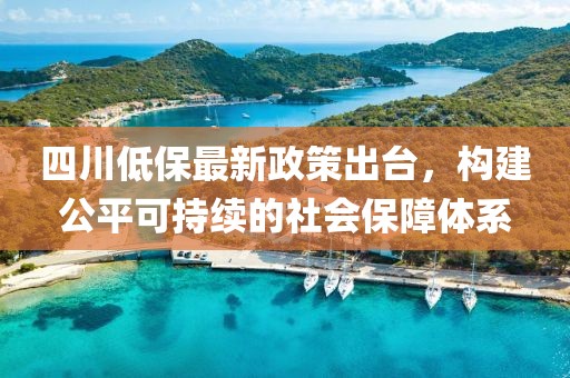 四川低保最新政策出臺(tái)，構(gòu)建公平可持續(xù)的社會(huì)保障體系
