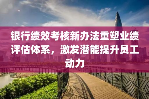 銀行績效考核新辦法重塑業(yè)績評估體系，激發(fā)潛能提升員工動力