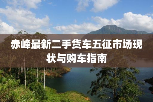 赤峰最新二手貨車五征市場現(xiàn)狀與購車指南