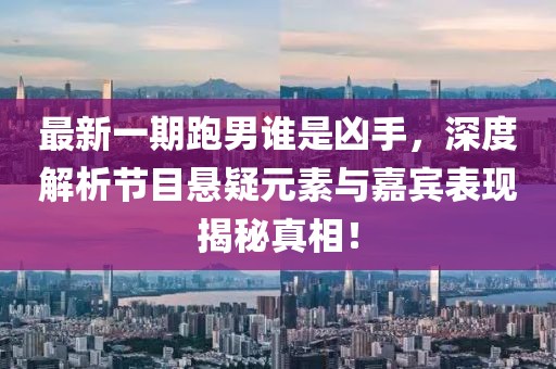 最新一期跑男誰是兇手，深度解析節(jié)目懸疑元素與嘉賓表現(xiàn)揭秘真相！