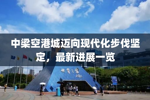 中梁空港城邁向現(xiàn)代化步伐堅(jiān)定，最新進(jìn)展一覽