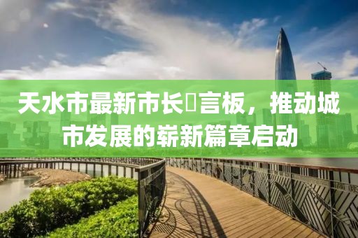 天水市最新市長(zhǎng)畄言板，推動(dòng)城市發(fā)展的嶄新篇章啟動(dòng)