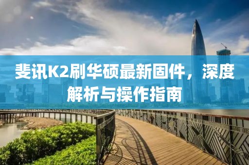 斐訊K2刷華碩最新固件，深度解析與操作指南