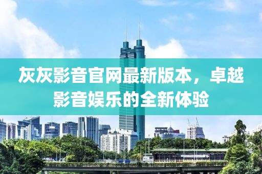 灰灰影音官網(wǎng)最新版本，卓越影音娛樂(lè)的全新體驗(yàn)