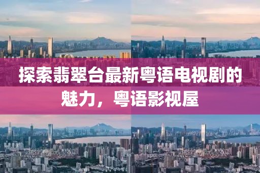 探索翡翠臺(tái)最新粵語(yǔ)電視劇的魅力，粵語(yǔ)影視屋