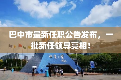 巴中市最新任職公告發(fā)布，一批新任領(lǐng)導(dǎo)亮相！