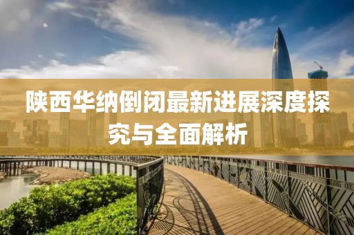 陜西華納倒閉最新進展深度探究與全面解析