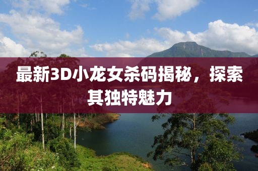 最新3D小龍女殺碼揭秘，探索其獨特魅力