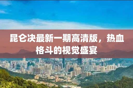 昆侖決最新一期高清版，熱血格斗的視覺盛宴