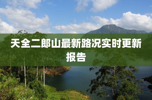 天全二郎山最新路況實(shí)時(shí)更新報(bào)告