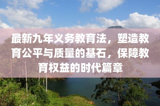 最新九年義務(wù)教育法，塑造教育公平與質(zhì)量的基石，保障教育權(quán)益的時代篇章