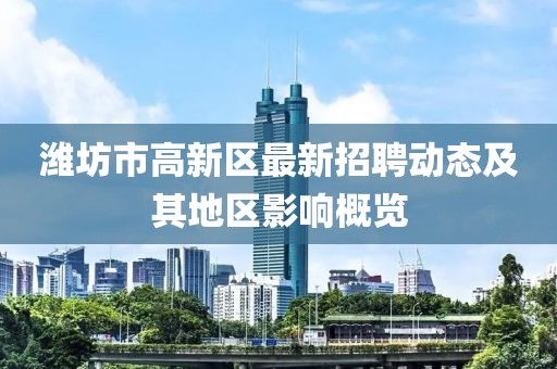 濰坊市高新區(qū)最新招聘動態(tài)及其地區(qū)影響概覽