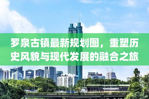 羅泉古鎮(zhèn)最新規(guī)劃圖，重塑歷史風(fēng)貌與現(xiàn)代發(fā)展的融合之旅