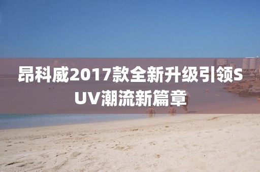 昂科威2017款全新升級引領(lǐng)SUV潮流新篇章