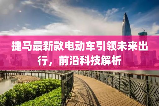 捷馬最新款電動車引領(lǐng)未來出行，前沿科技解析